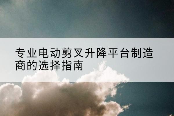 瀍河电动剪叉升降平台厂家-专业电动剪叉升降平台制造商的选择指南
