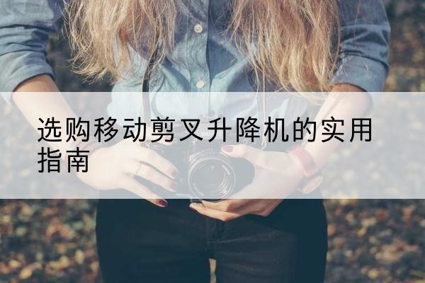 瀍河移动剪叉升降机怎么选-选购移动剪叉升降机的实用指南