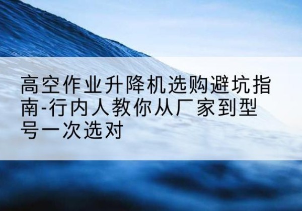 瀍河升降平台厂家-高空作业升降机选购避坑指南-行内人教你从厂家到型号一次选对