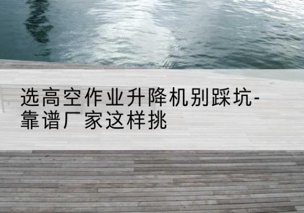 瀍河剪叉式升降机厂家-选高空作业升降机别踩坑-靠谱厂家这样挑