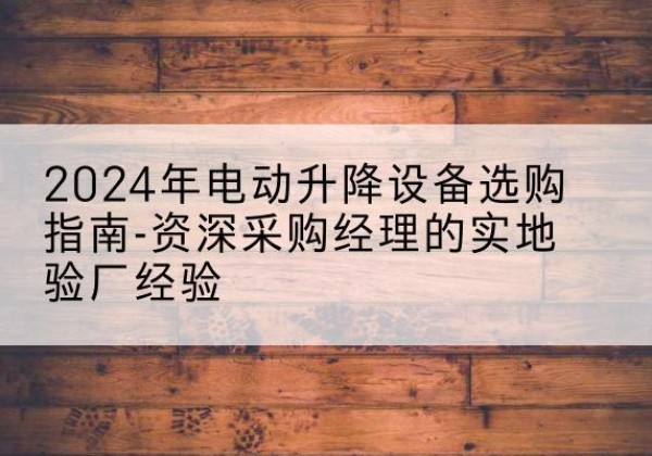 瀍河电动剪叉升降平台厂家-2024年电动升降设备选购指南-资深采购经理的实地验厂经验