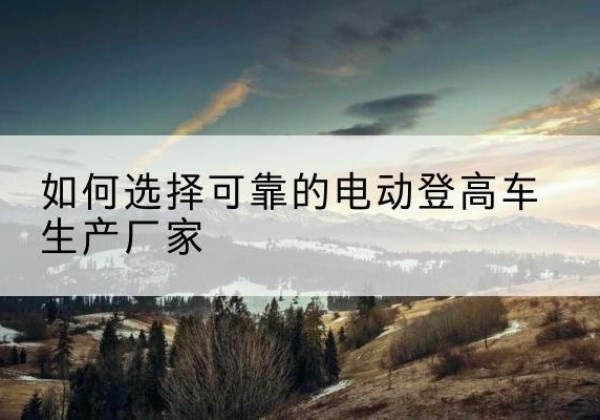 瀍河电动登高车厂家-如何选择可靠的电动登高车生产厂家