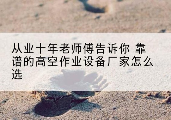 瀍河高空作业升降机厂家推荐-从业十年老师傅告诉你 靠谱的高空作业设备厂家怎么选