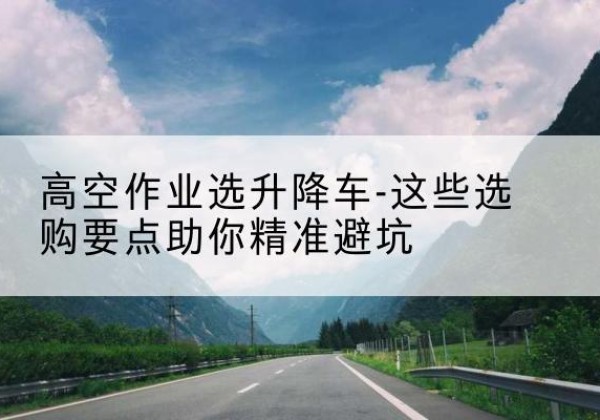 瀍河升降车厂家-高空作业选升降车-这些选购要点助你*避坑