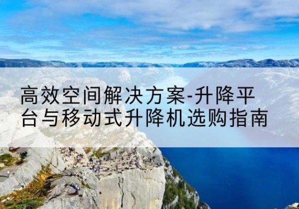瀍河升降平台厂家-*空间解决方案-升降平台与移动式升降机选购指南