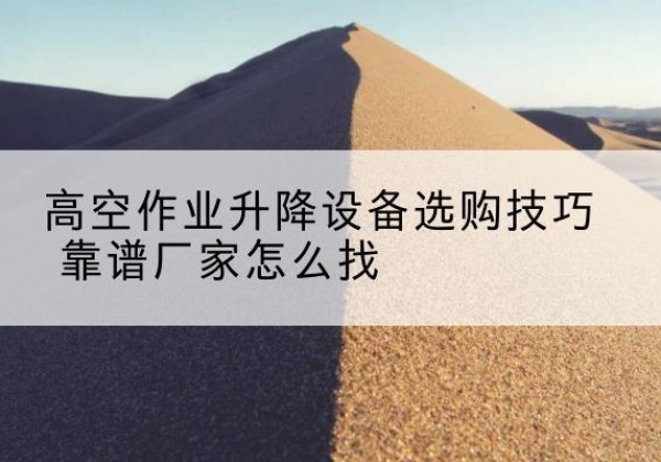 瀍河电动升降平台厂家推荐-高空作业升降设备选购技巧 靠谱厂家怎么找