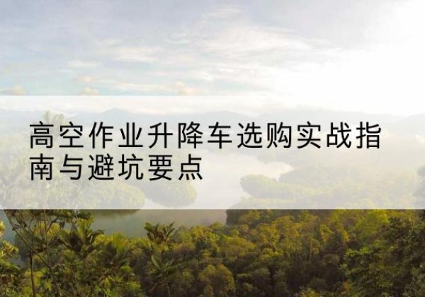 瀍河升降车怎么选-高空作业升降车选购实战指南与避坑要点