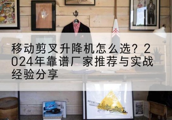 瀍河升降平台厂家推荐-移动剪叉升降机怎么选？2024年靠谱厂家推荐与实战经验分享