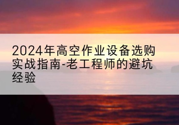瀍河高空作业升降机厂家推荐-2024年高空作业设备选购实战指南-老工程师的避坑经验