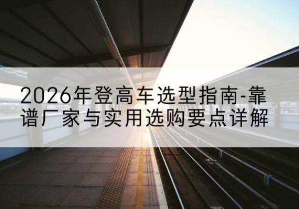 瀍河登高车厂家推荐-2026年登高车选型指南-靠谱厂家与实用选购要点详解